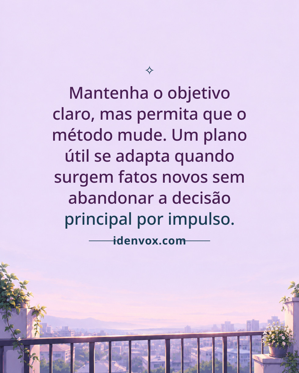 Mantenha o objetivo claro, mas permita que o método mude. Um plano útil se adapta quando surgem fatos novos sem abandonar a decisão principal por impulso.