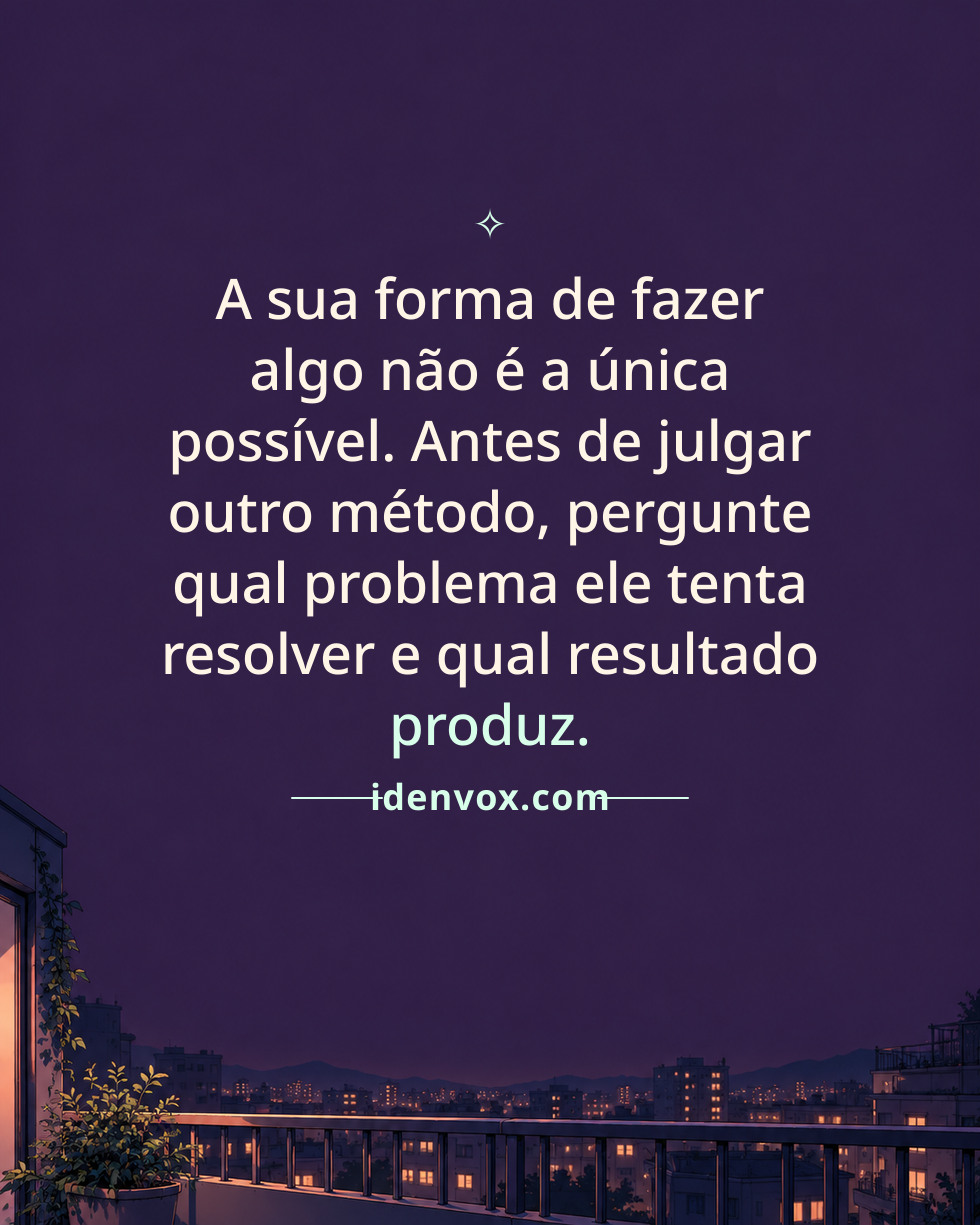 A sua forma de fazer algo não é a única possível. Antes de julgar outro método, pergunte qual problema ele tenta resolver e qual resultado produz.
