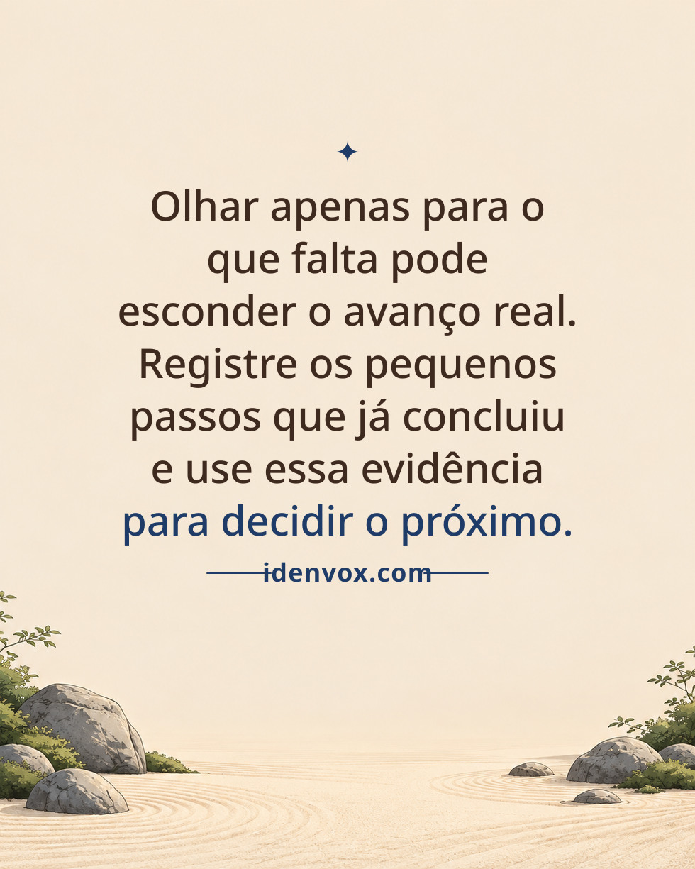 Olhar apenas para o que falta pode esconder o avanço real. Registre os pequenos passos que já concluiu e use essa evidência para decidir o próximo.