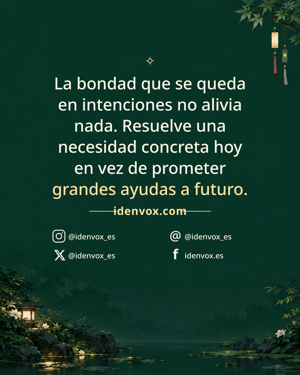 La bondad que se queda en intenciones no alivia nada. Resuelve una necesidad concreta hoy en vez de prometer grandes ayudas a futuro.