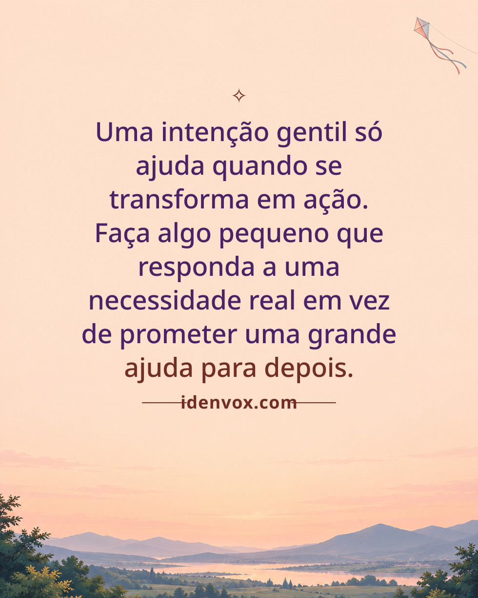 Uma intenção gentil só ajuda quando se transforma em ação. Faça algo pequeno que responda a uma necessidade real em vez de prometer uma grande ajuda para depois.