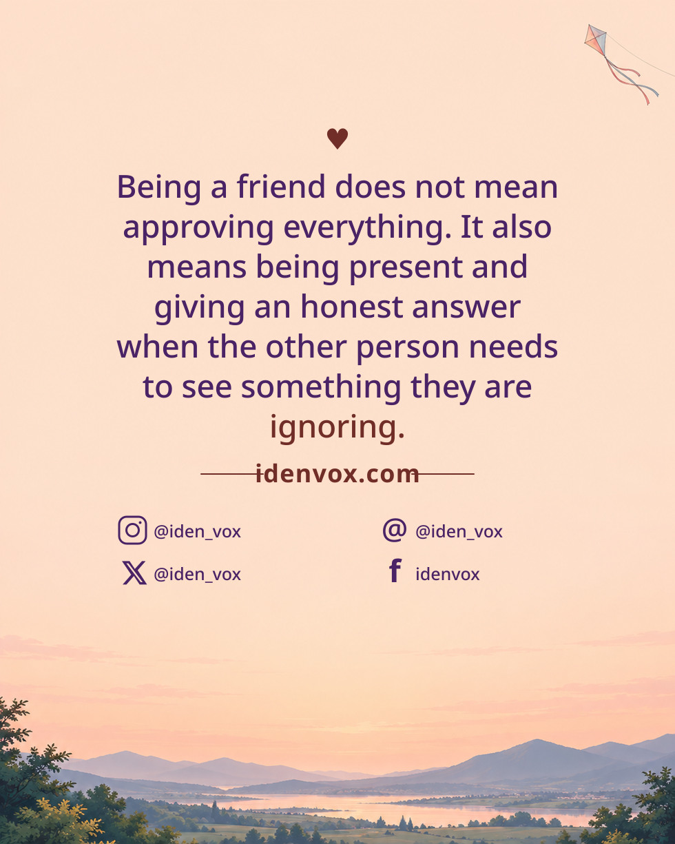 Being a friend does not mean approving everything. It also means being present and giving an honest answer when the other person needs to see something they are ignoring.