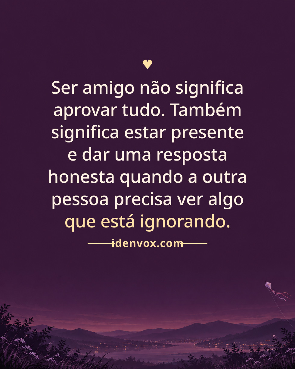 Ser amigo não significa aprovar tudo. Também significa estar presente e dar uma resposta honesta quando a outra pessoa precisa ver algo que está ignorando.