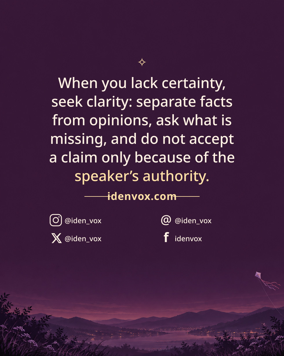 When you lack certainty, seek clarity: separate facts from opinions, ask what is missing, and do not accept a claim only because of the speaker’s authority.