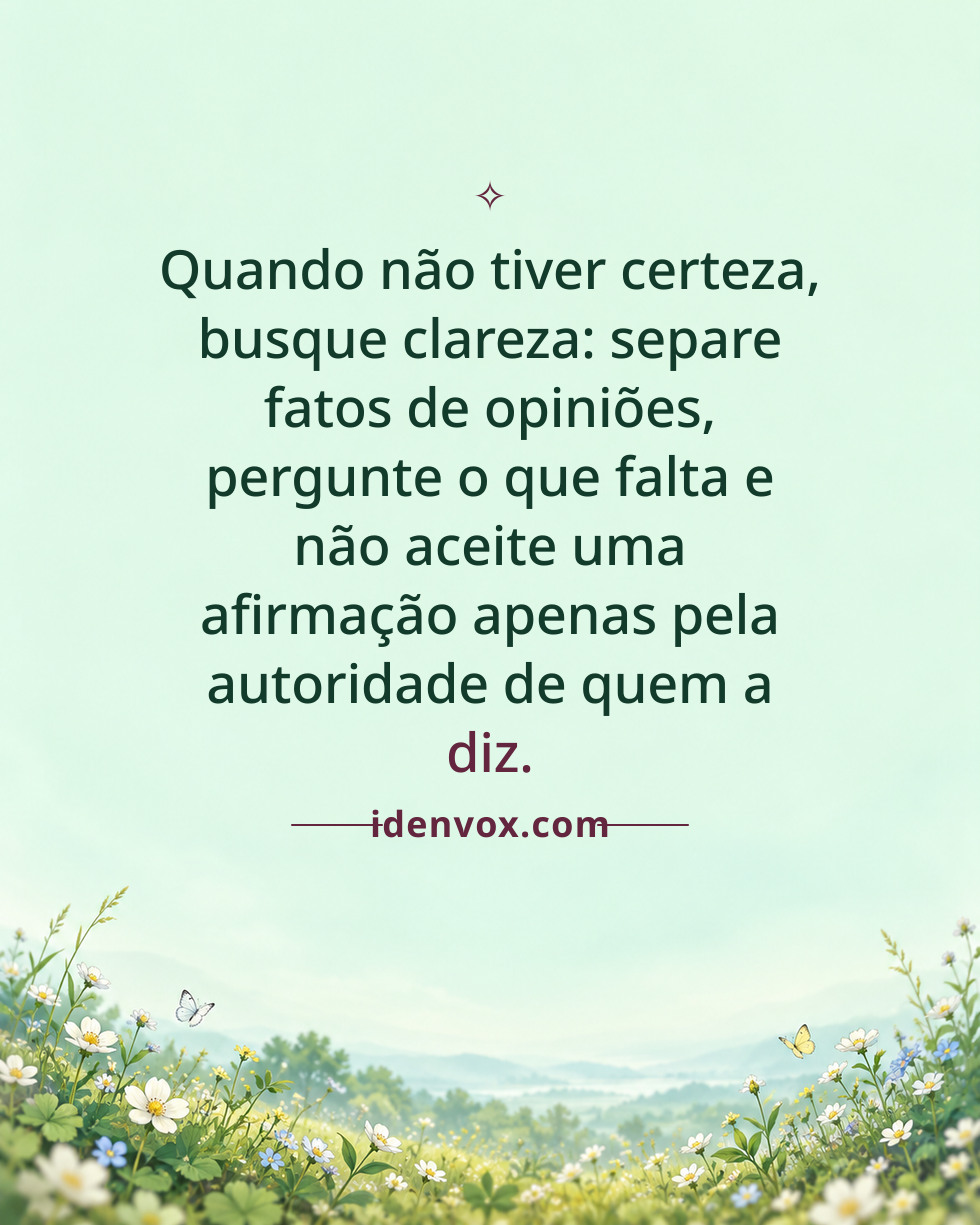 Quando não tiver certeza, busque clareza: separe fatos de opiniões, pergunte o que falta e não aceite uma afirmação apenas pela autoridade de quem a diz.