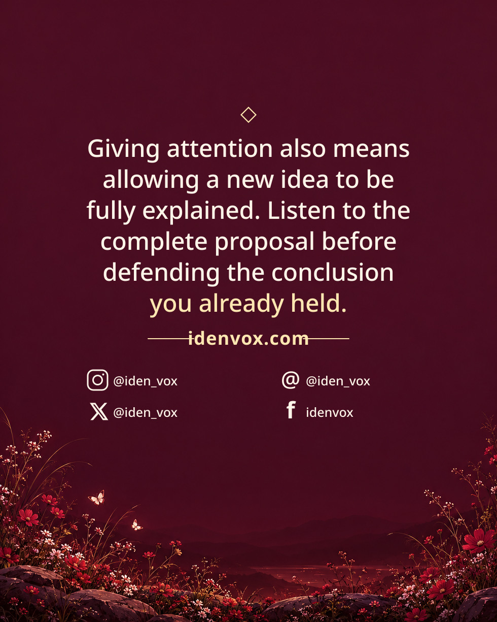 Giving attention also means allowing a new idea to be fully explained. Listen to the complete proposal before defending the conclusion you already held.