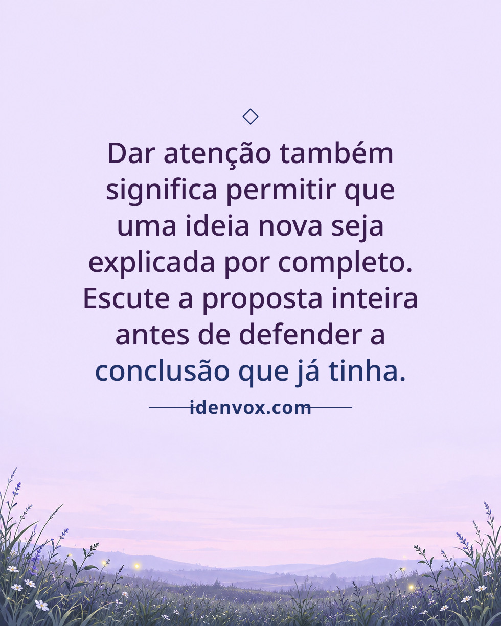 Dar atenção também significa permitir que uma ideia nova seja explicada por completo. Escute a proposta inteira antes de defender a conclusão que já tinha.