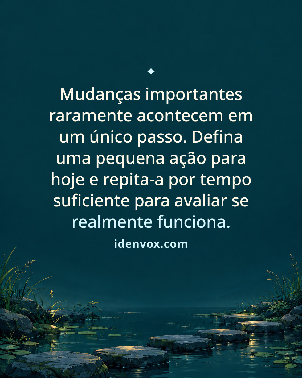 Mudanças importantes raramente acontecem em um único passo. Defina uma pequena ação para hoje e repita-a por tempo suficiente para avaliar se realmente funciona.