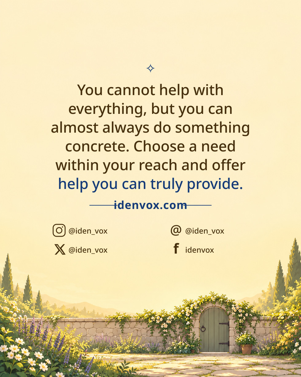 You cannot help with everything, but you can almost always do something concrete. Choose a need within your reach and offer help you can truly provide.