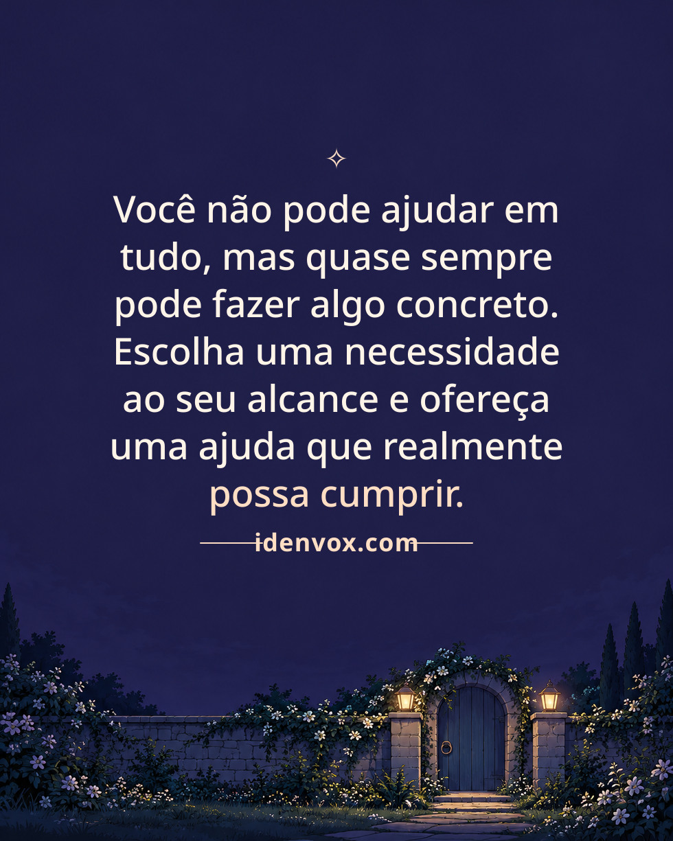 Você não pode ajudar em tudo, mas quase sempre pode fazer algo concreto. Escolha uma necessidade ao seu alcance e ofereça uma ajuda que realmente possa cumprir.