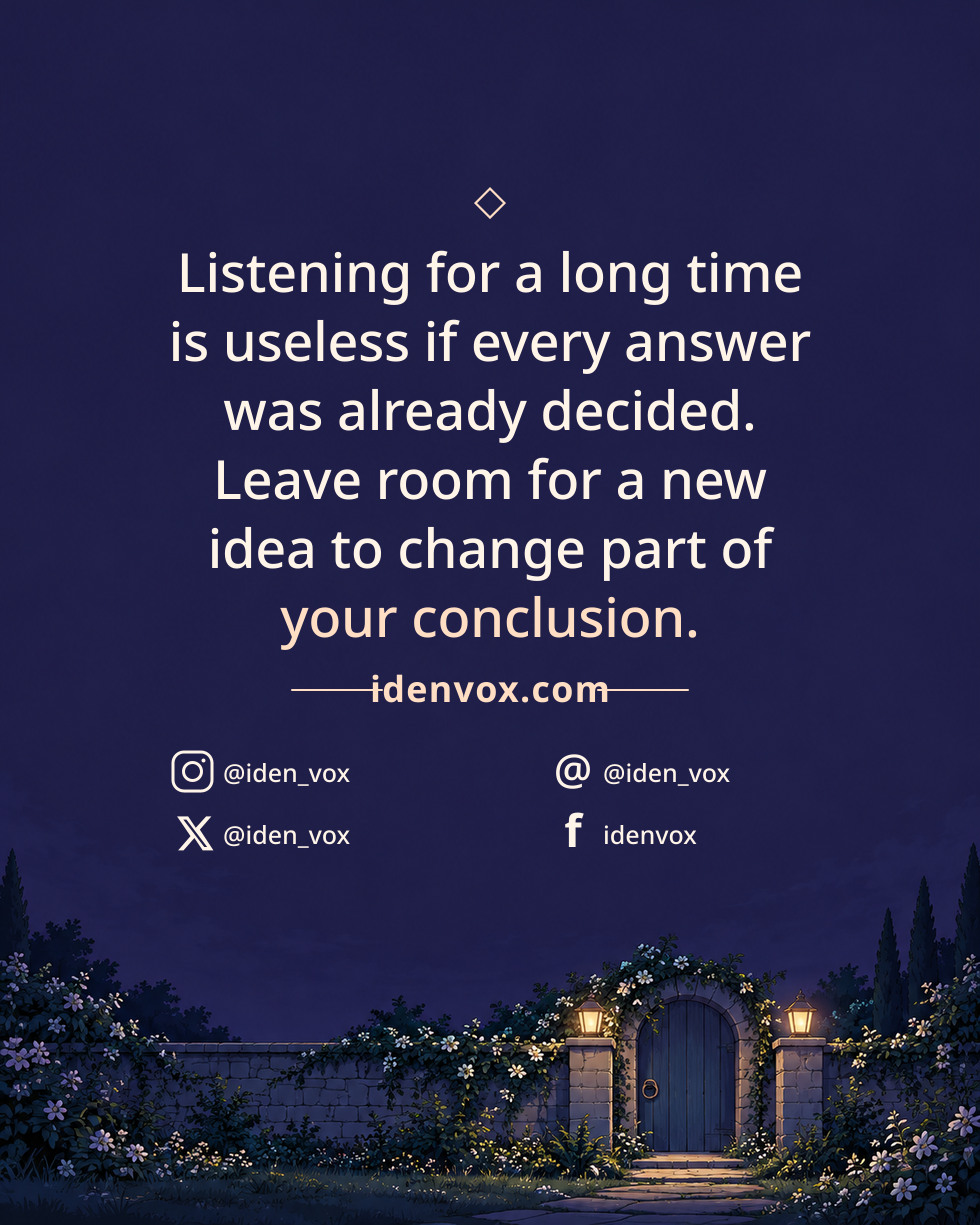 Listening for a long time is useless if every answer was already decided. Leave room for a new idea to change part of your conclusion.