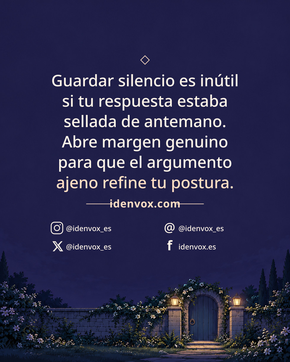 Guardar silencio es inútil si tu respuesta estaba sellada de antemano. Abre margen genuino para que el argumento ajeno refine tu postura.