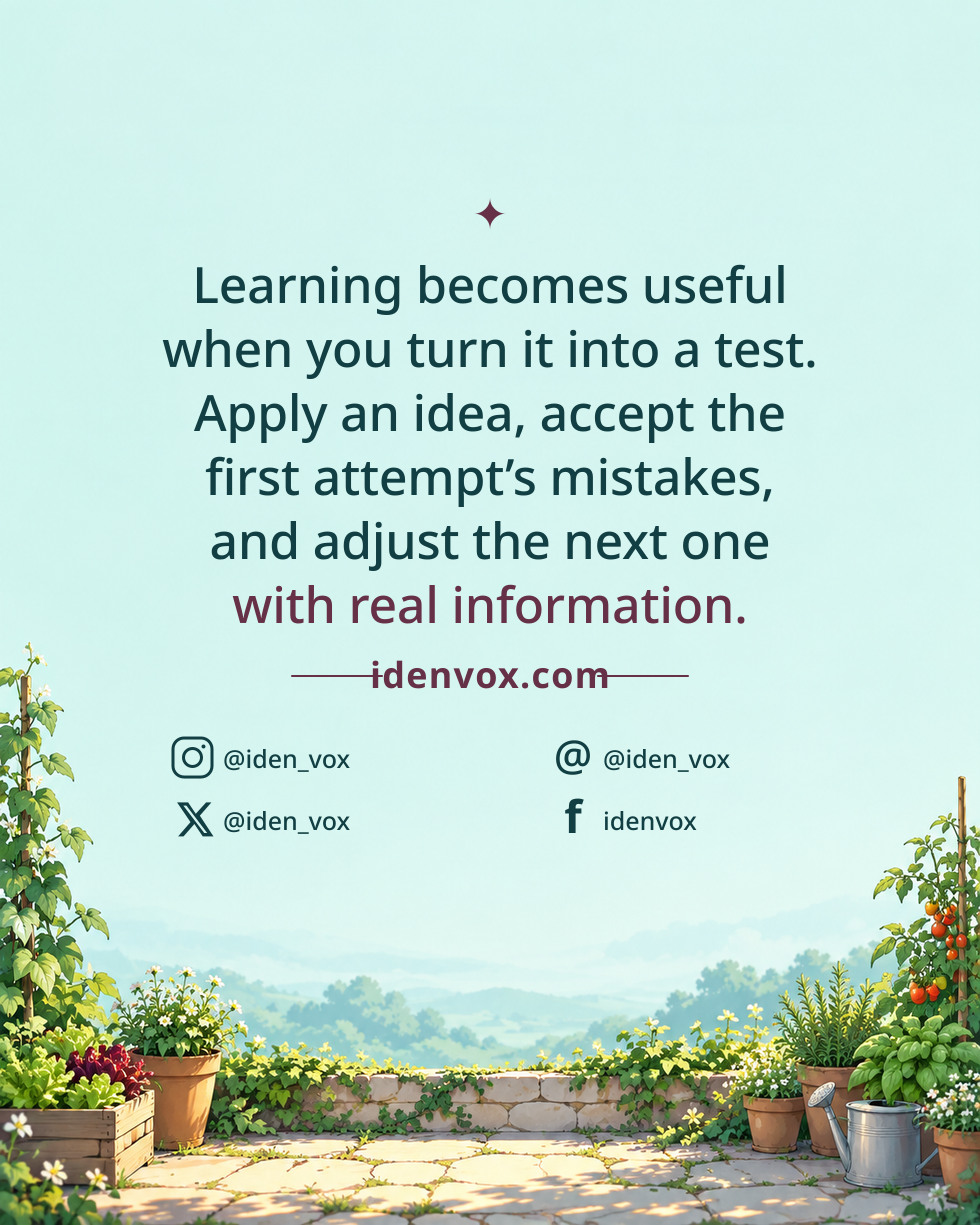 Learning becomes useful when you turn it into a test. Apply an idea, accept the first attempt’s mistakes, and adjust the next one with real information.