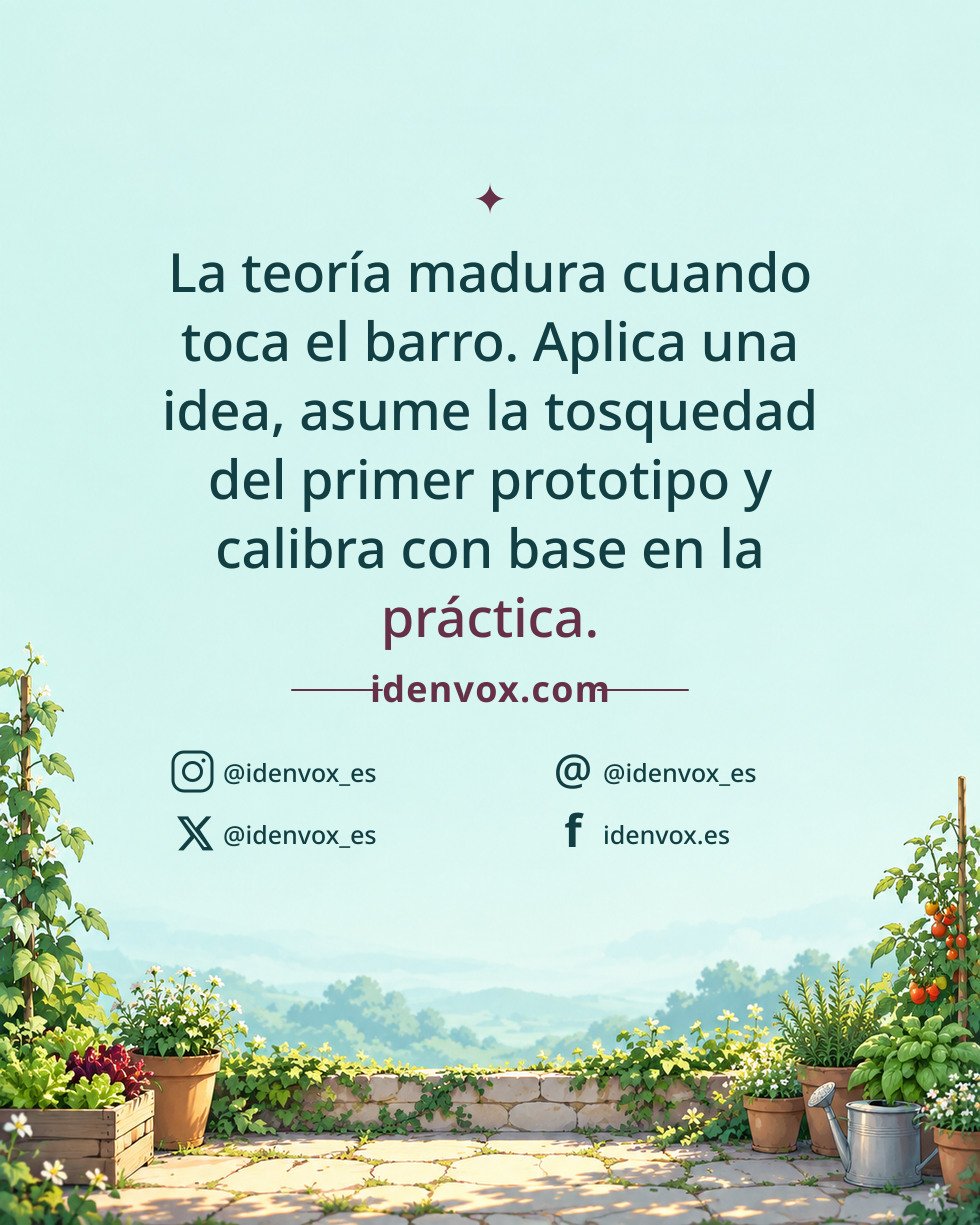 La teoría madura cuando toca el barro. Aplica una idea, asume la tosquedad del primer prototipo y calibra con base en la práctica.