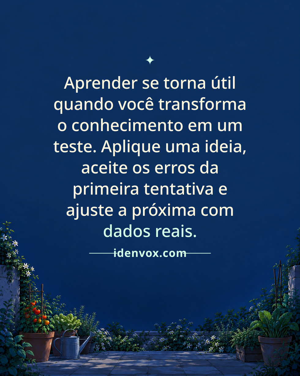 Aprender se torna útil quando você transforma o conhecimento em um teste. Aplique uma ideia, aceite os erros da primeira tentativa e ajuste a próxima com dados reais.