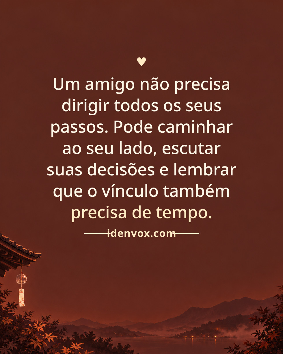 Um amigo não precisa dirigir todos os seus passos. Pode caminhar ao seu lado, escutar suas decisões e lembrar que o vínculo também precisa de tempo.