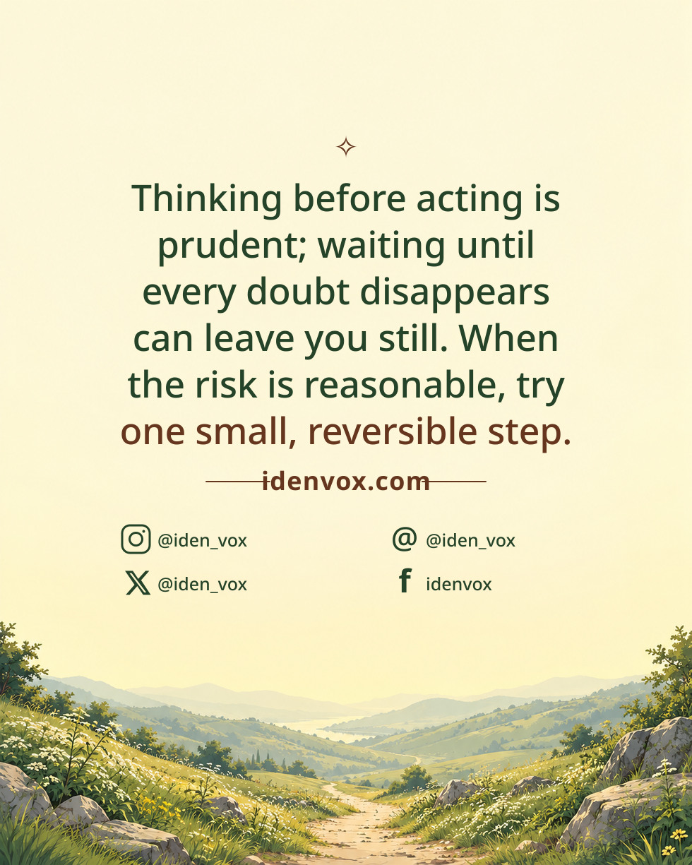 Thinking before acting is prudent; waiting until every doubt disappears can leave you still. When the risk is reasonable, try one small, reversible step.