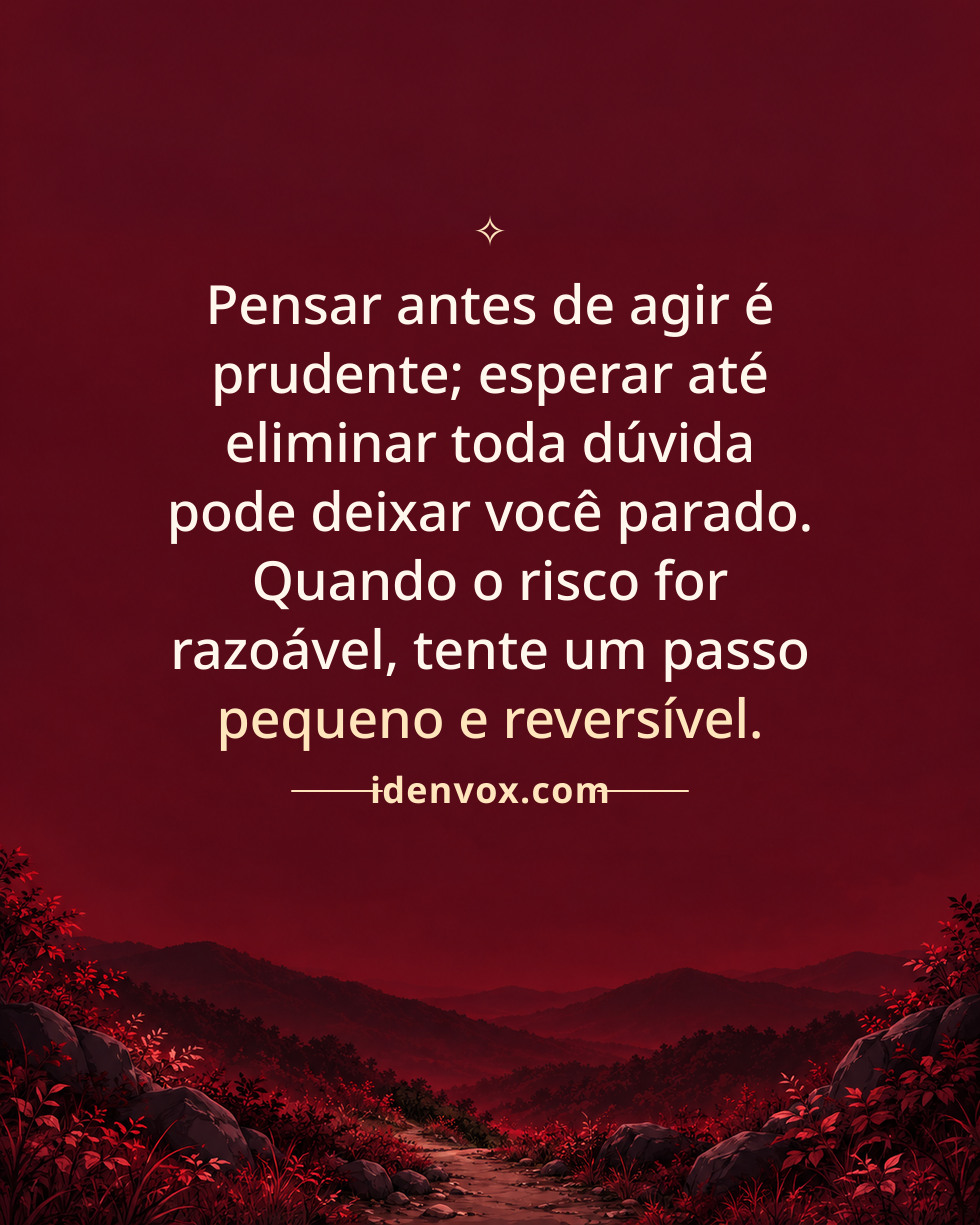 Pensar antes de agir é prudente; esperar até eliminar toda dúvida pode deixar você parado. Quando o risco for razoável, tente um passo pequeno e reversível.