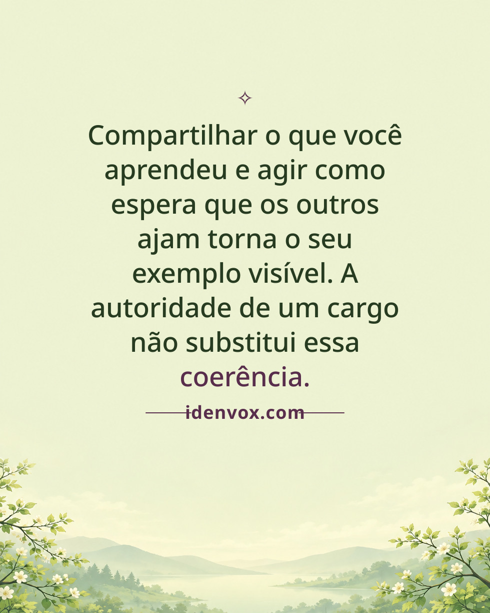 Compartilhar o que você aprendeu e agir como espera que os outros ajam torna o seu exemplo visível. A autoridade de um cargo não substitui essa coerência.