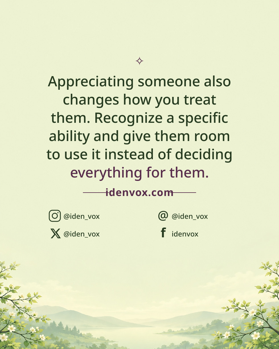 Appreciating someone also changes how you treat them. Recognize a specific ability and give them room to use it instead of deciding everything for them.