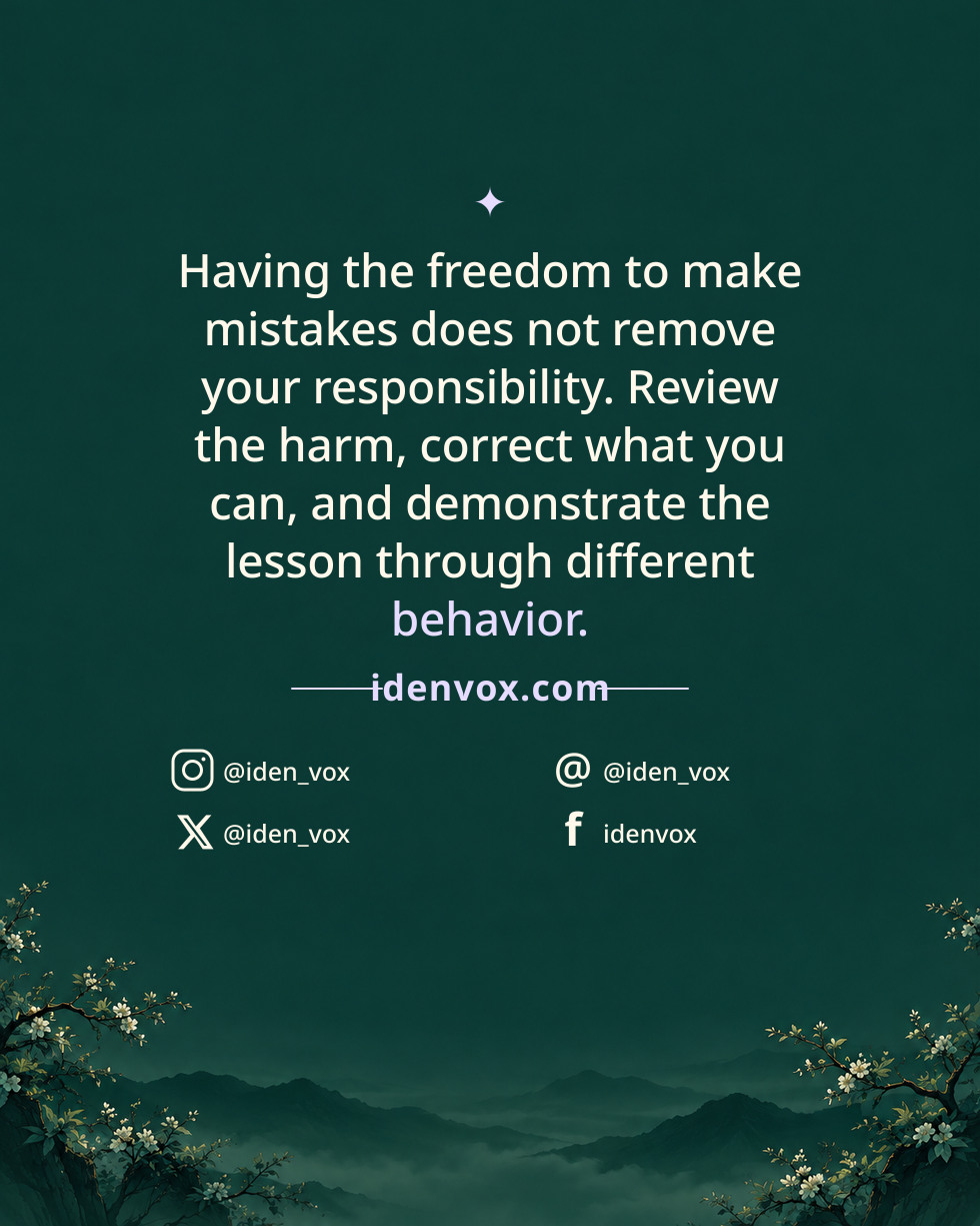 Having the freedom to make mistakes does not remove your responsibility. Review the harm, correct what you can, and demonstrate the lesson through different behavior.