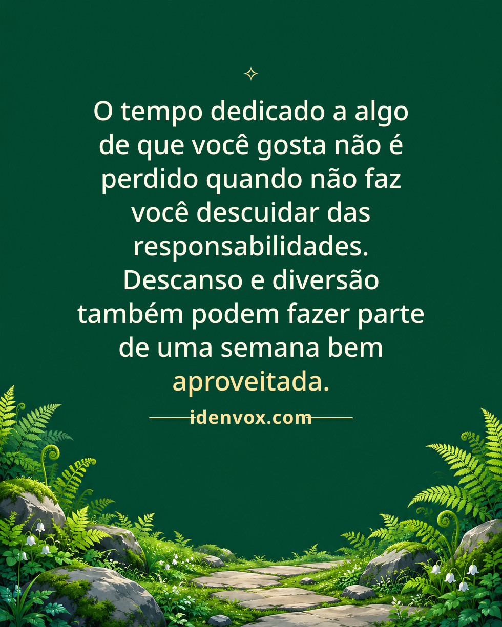 O tempo dedicado a algo de que você gosta não é perdido quando não faz você descuidar das responsabilidades. Descanso e diversão também podem fazer parte de uma semana bem aproveitada.