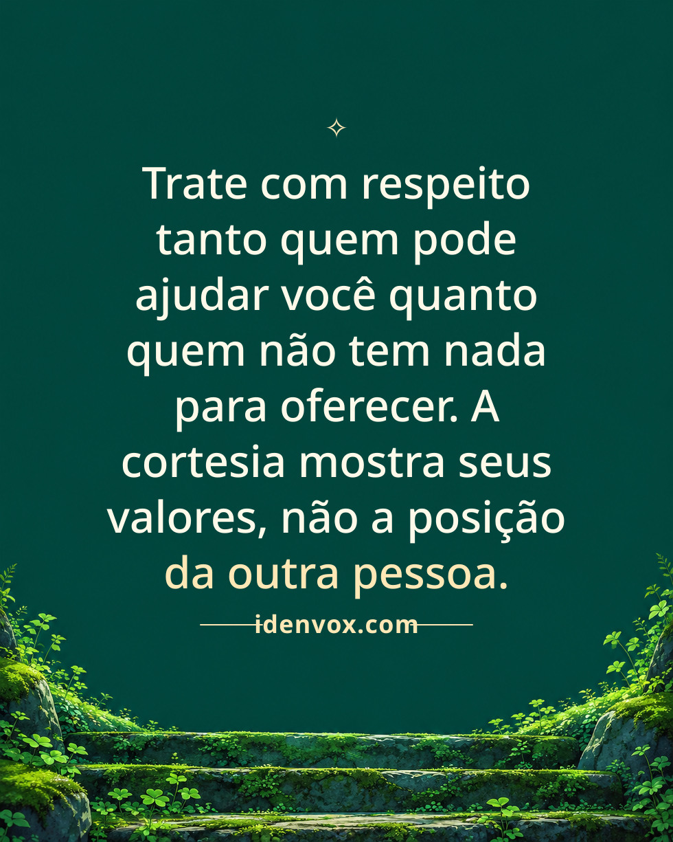 Trate com respeito tanto quem pode ajudar você quanto quem não tem nada para oferecer. A cortesia mostra seus valores, não a posição da outra pessoa.