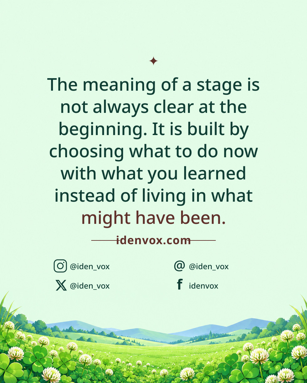The meaning of a stage is not always clear at the beginning. It is built by choosing what to do now with what you learned instead of living in what might have been.