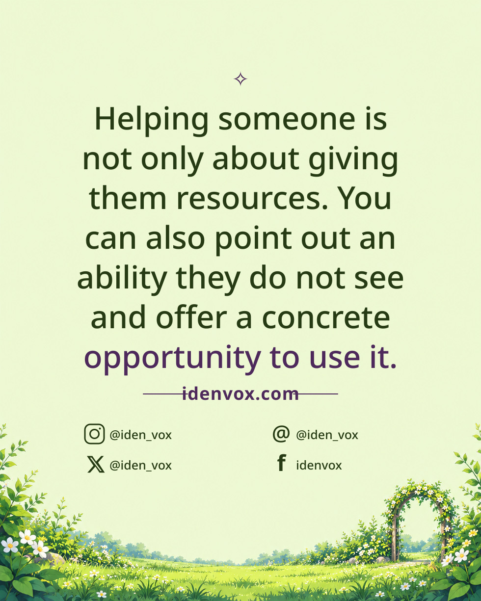 Helping someone is not only about giving them resources. You can also point out an ability they do not see and offer a concrete opportunity to use it.