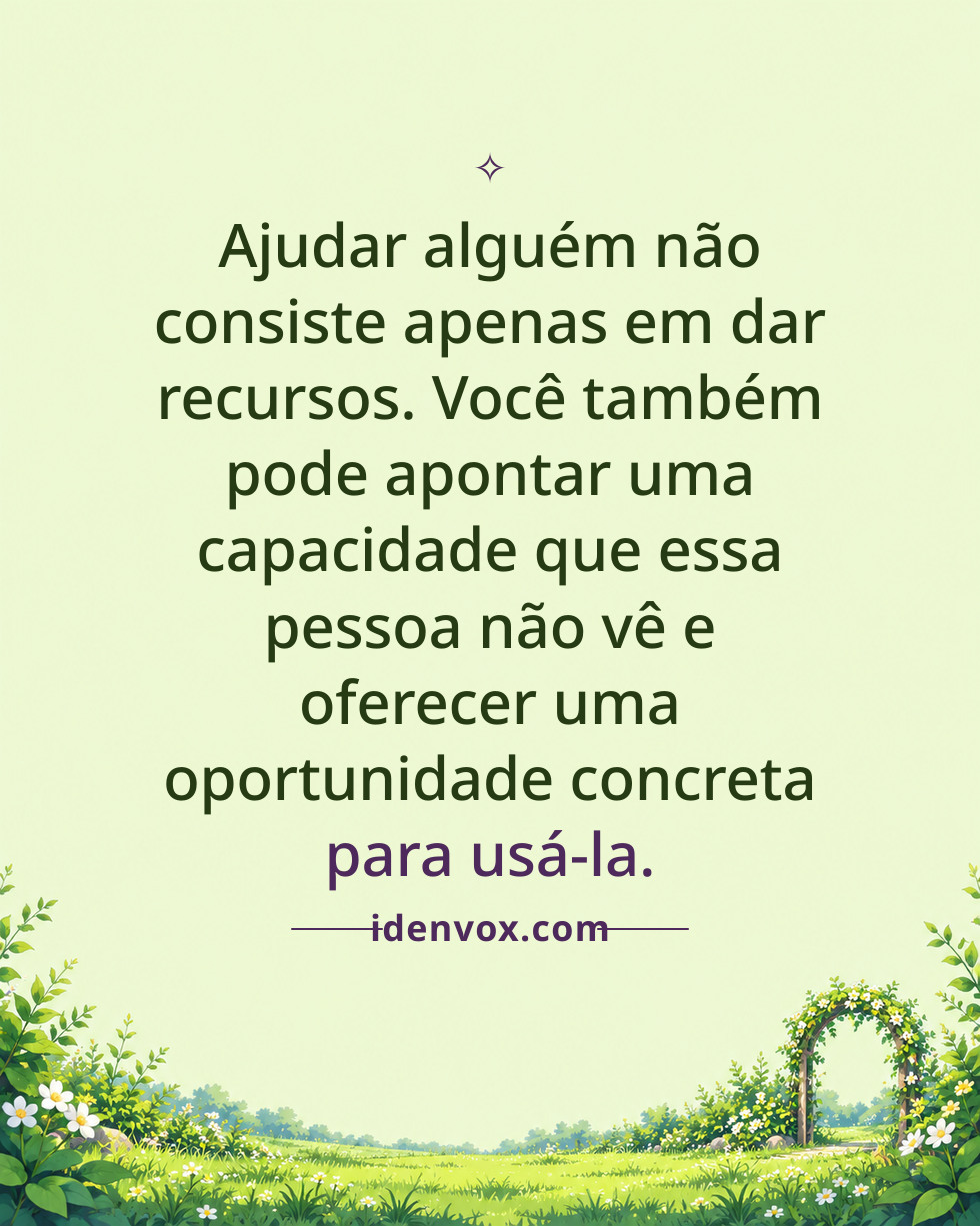 Ajudar alguém não consiste apenas em dar recursos. Você também pode apontar uma capacidade que essa pessoa não vê e oferecer uma oportunidade concreta para usá-la.