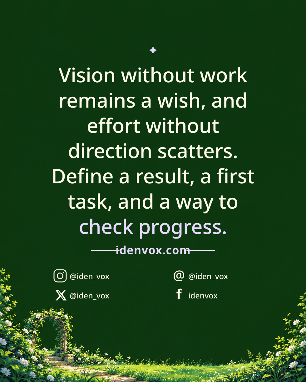 Vision without work remains a wish, and effort without direction scatters. Define a result, a first task, and a way to check progress.