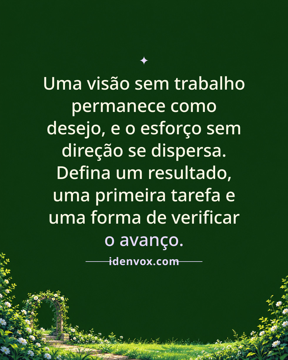 Uma visão sem trabalho permanece como desejo, e o esforço sem direção se dispersa. Defina um resultado, uma primeira tarefa e uma forma de verificar o avanço.