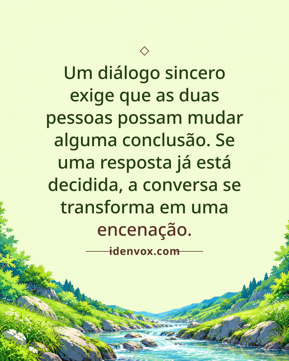 Um diálogo sincero exige que as duas pessoas possam mudar alguma conclusão. Se uma resposta já está decidida, a conversa se transforma em uma encenação.