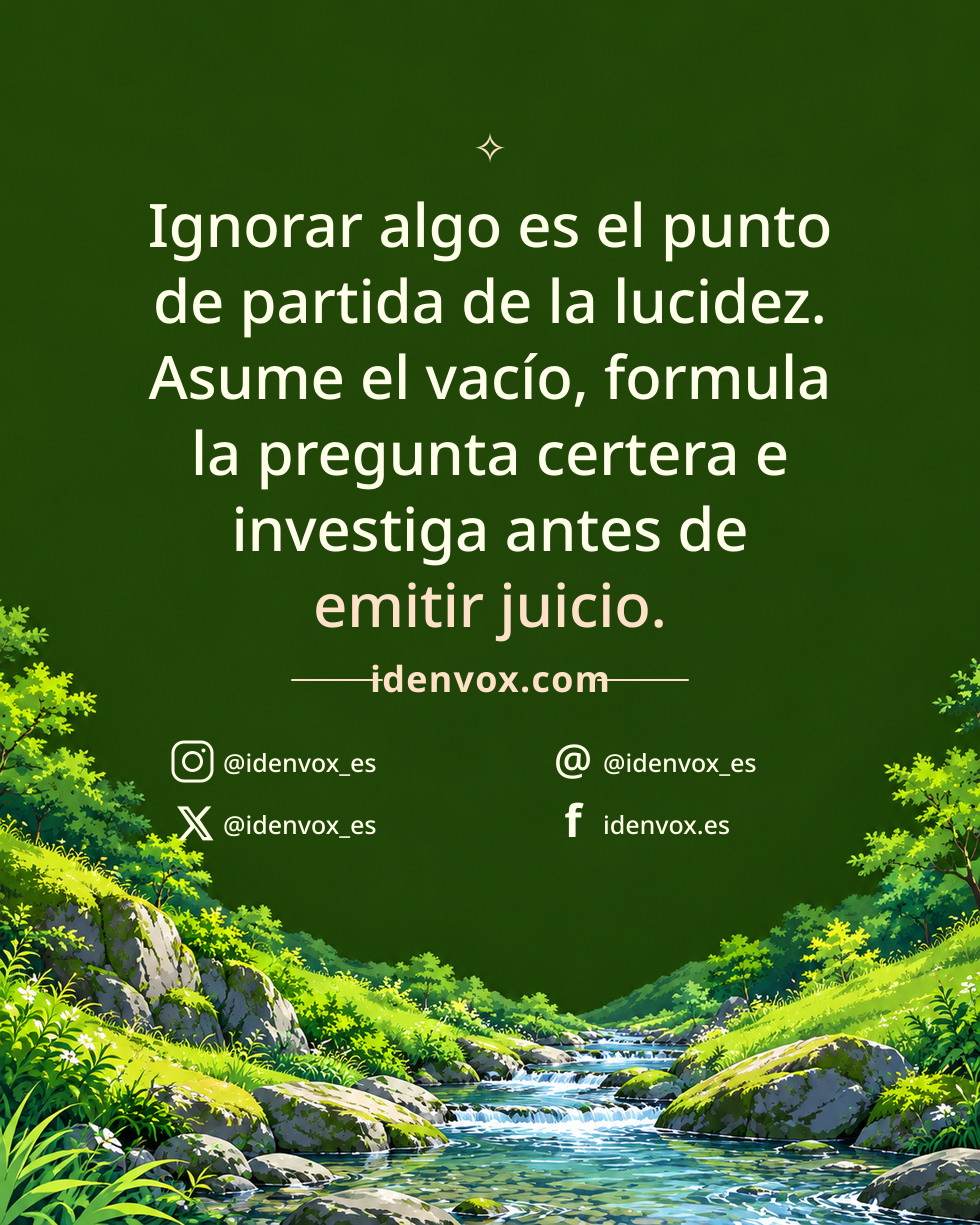 Ignorar algo es el punto de partida de la lucidez. Asume el vacío, formula la pregunta certera e investiga antes de emitir juicio.