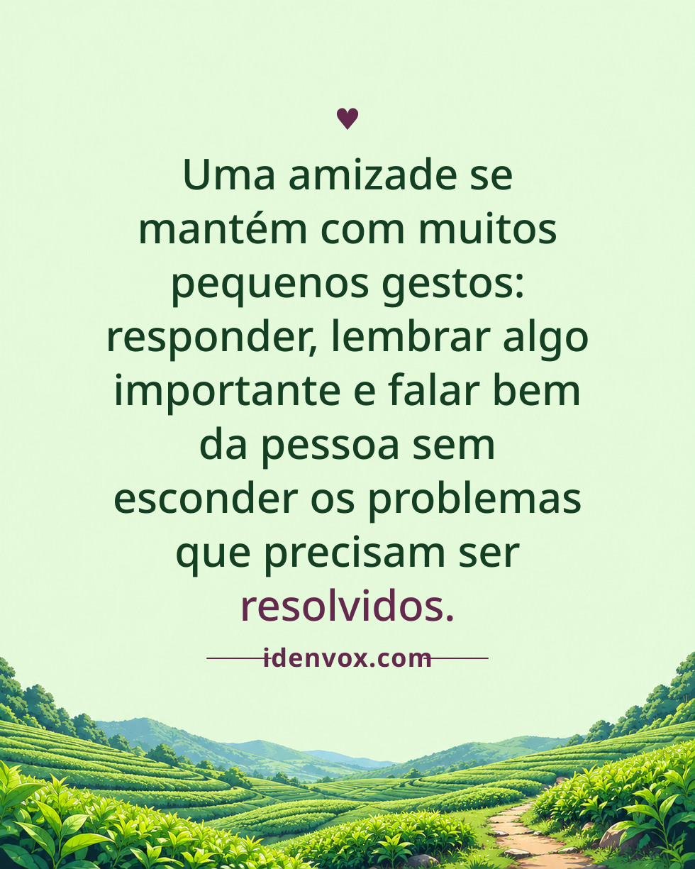 Uma amizade se mantém com muitos pequenos gestos: responder, lembrar algo importante e falar bem da pessoa sem esconder os problemas que precisam ser resolvidos.
