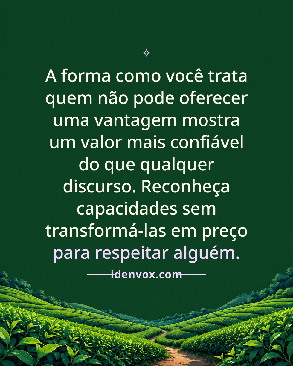 A forma como você trata quem não pode oferecer uma vantagem mostra um valor mais confiável do que qualquer discurso. Reconheça capacidades sem transformá-las em preço para respeitar alguém.