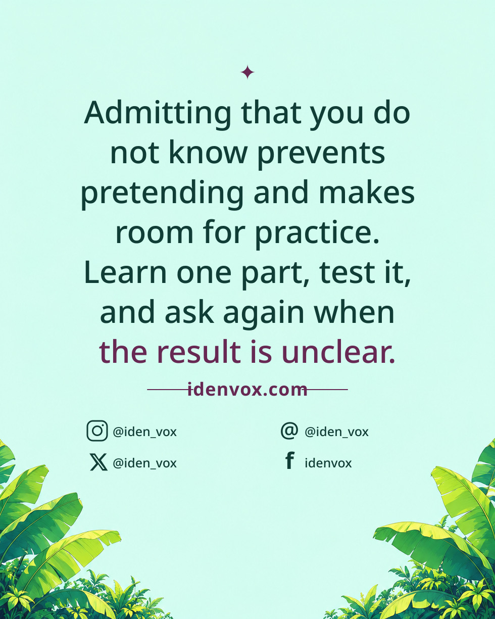 Admitting that you do not know prevents pretending and makes room for practice. Learn one part, test it, and ask again when the result is unclear.