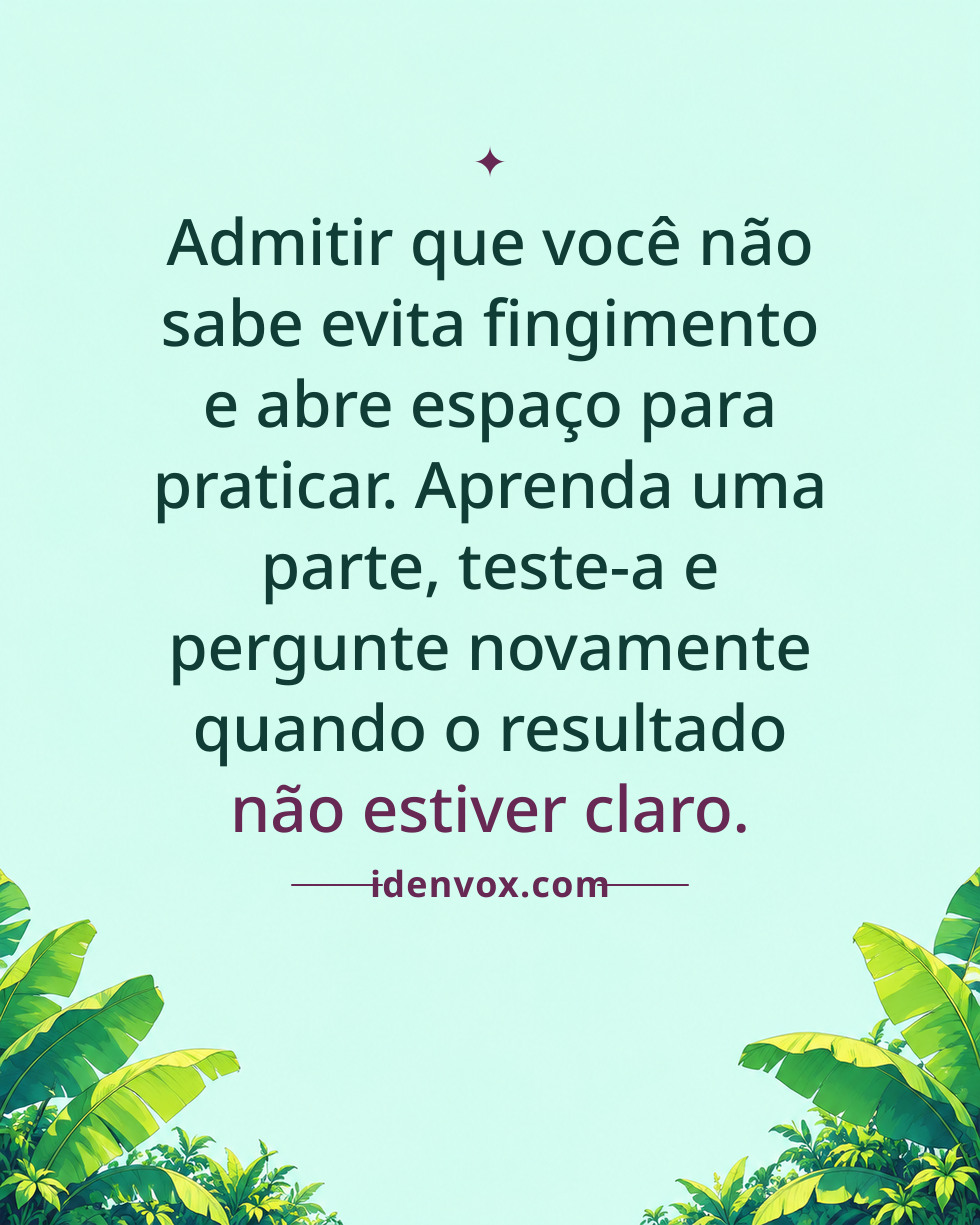 Admitir que você não sabe evita fingimento e abre espaço para praticar. Aprenda uma parte, teste-a e pergunte novamente quando o resultado não estiver claro.