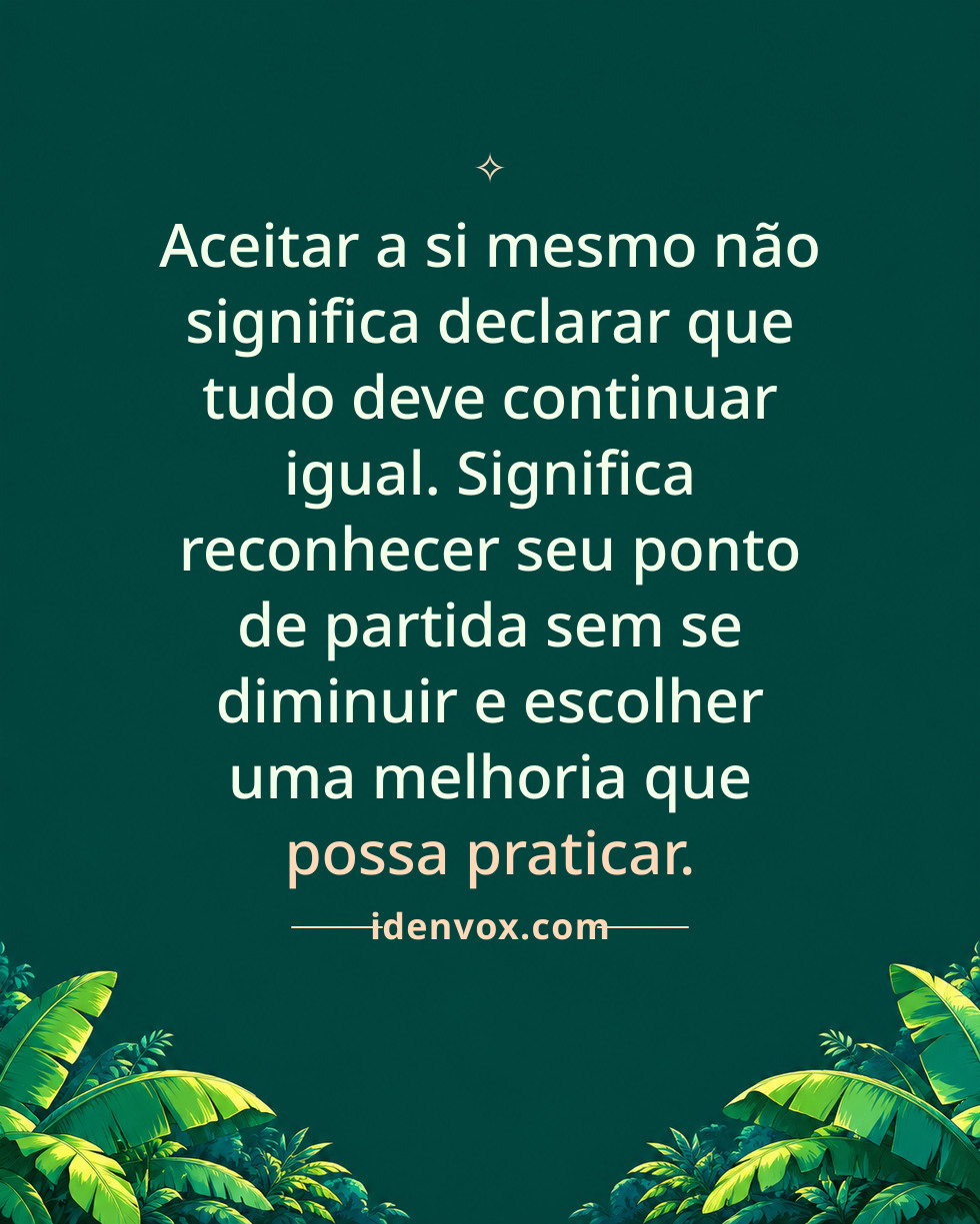 Aceitar a si mesmo não significa declarar que tudo deve continuar igual. Significa reconhecer seu ponto de partida sem se diminuir e escolher uma melhoria que possa praticar.