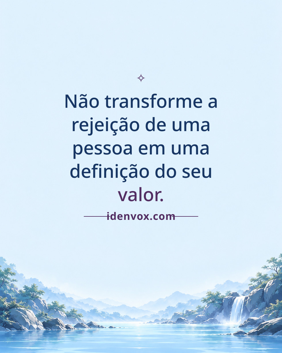 Não transforme a rejeição de uma pessoa em uma definição do seu valor.