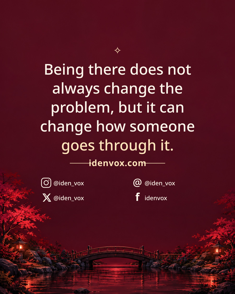 Being there does not always change the problem, but it can change how someone goes through it.