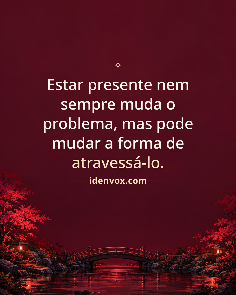 Estar presente nem sempre muda o problema, mas pode mudar a forma de atravessá-lo.