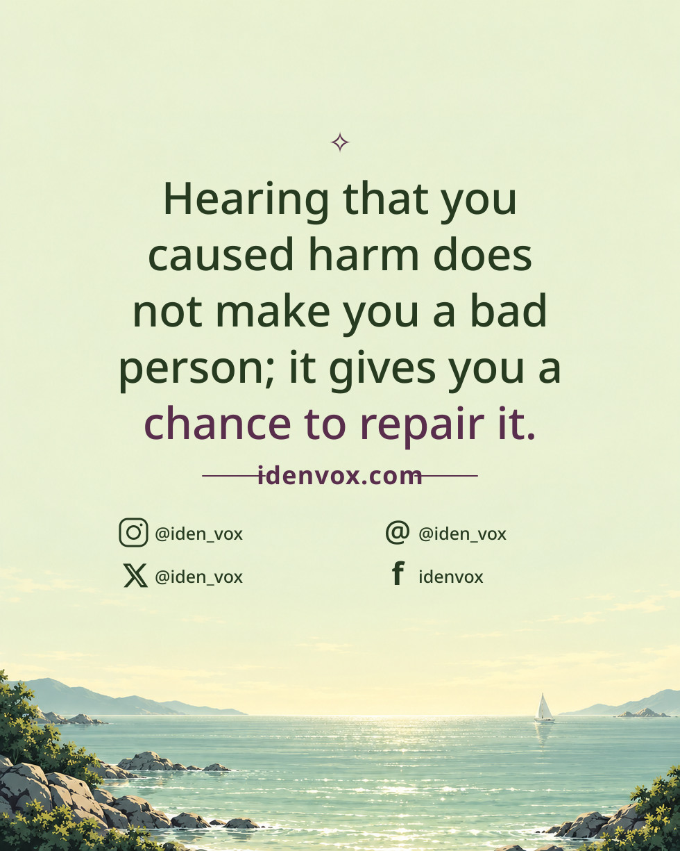 Hearing that you caused harm does not make you a bad person; it gives you a chance to repair it.