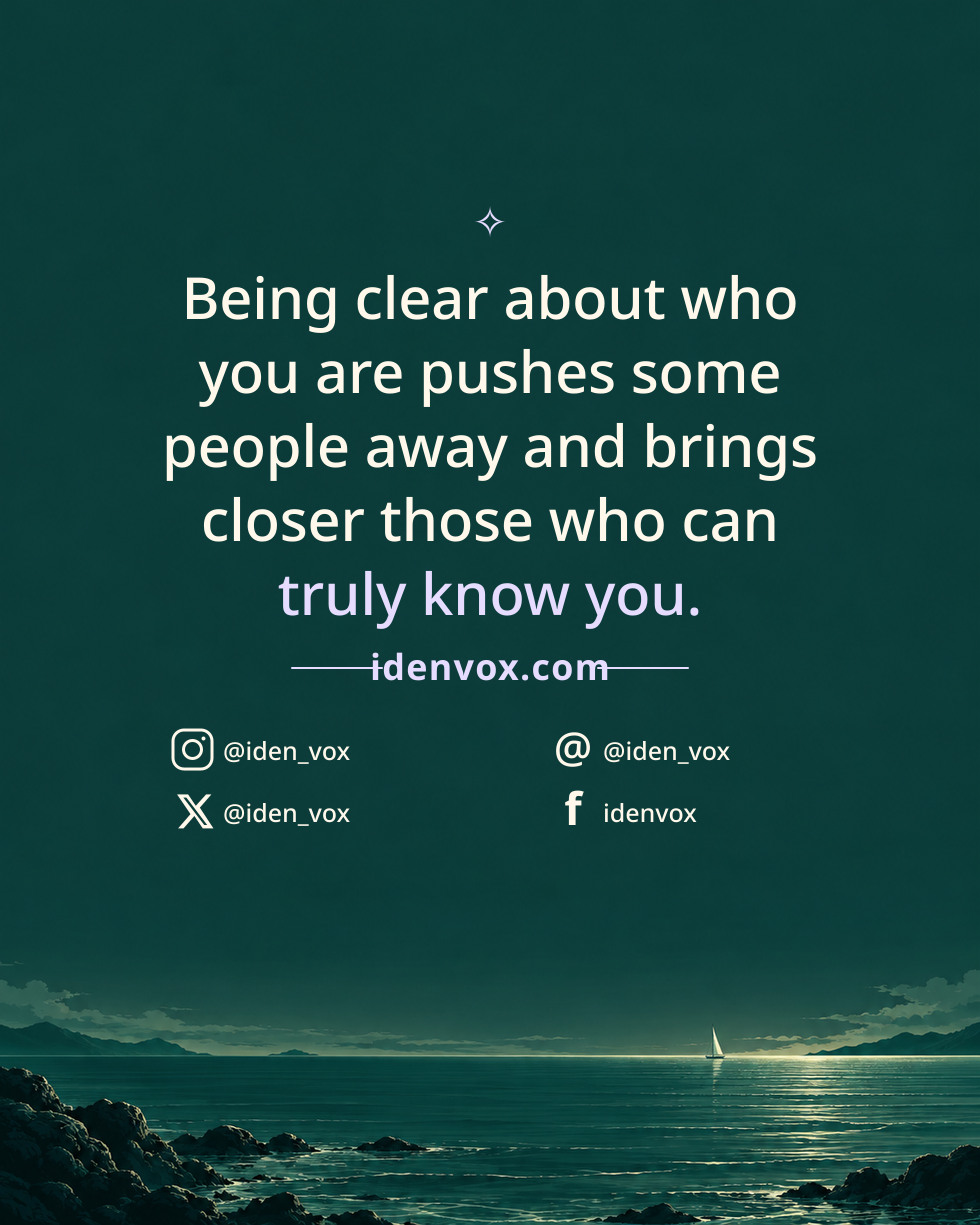 Being clear about who you are pushes some people away and brings closer those who can truly know you.