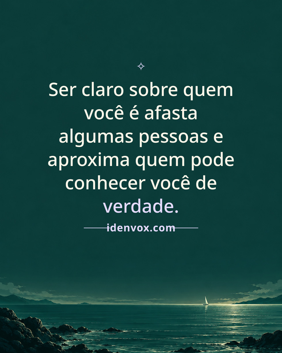 Ser claro sobre quem você é afasta algumas pessoas e aproxima quem pode conhecer você de verdade.