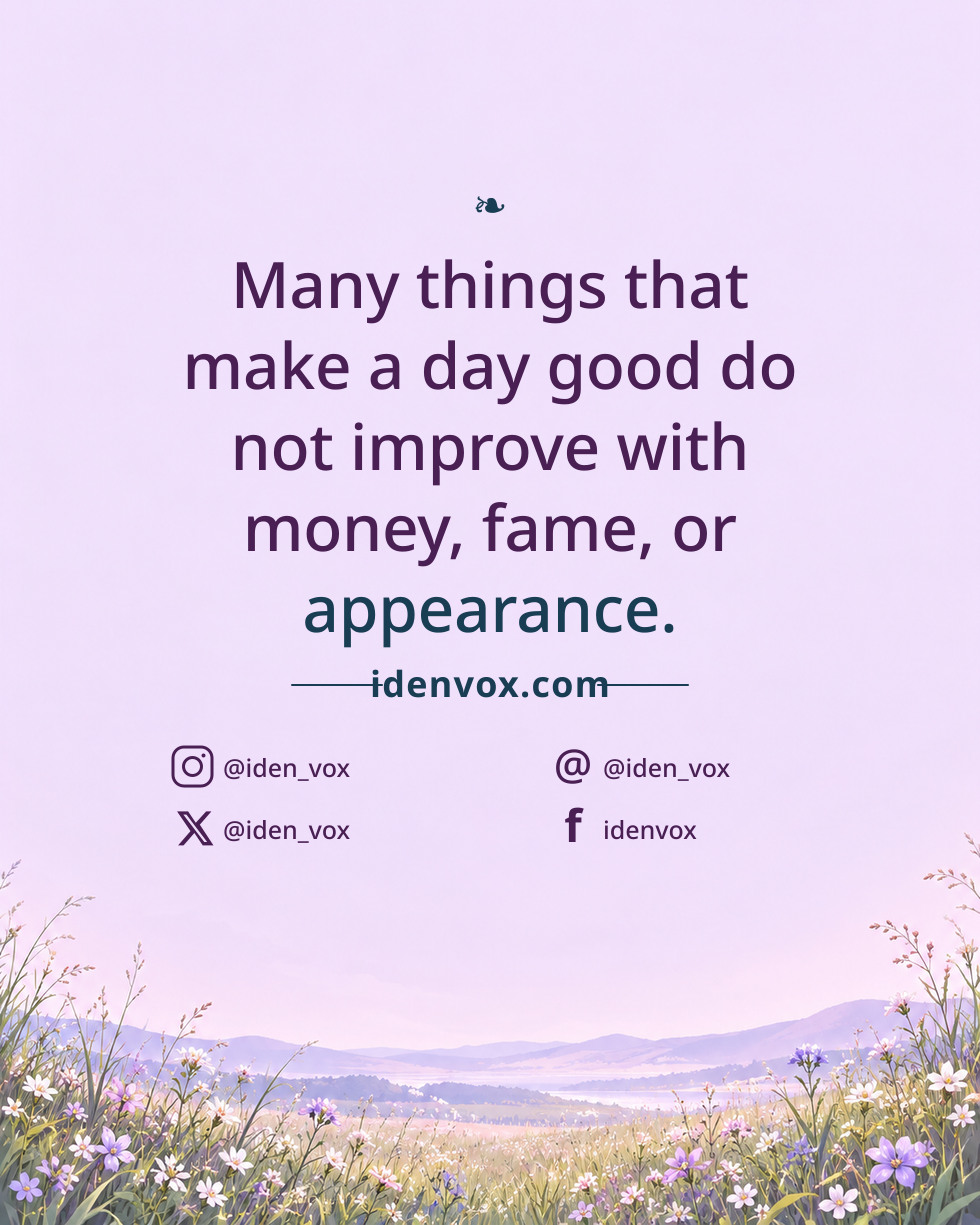 Many things that make a day good do not improve with money, fame, or appearance.