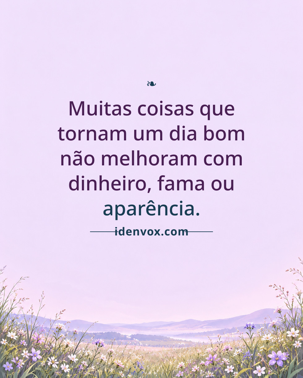 Muitas coisas que tornam um dia bom não melhoram com dinheiro, fama ou aparência.