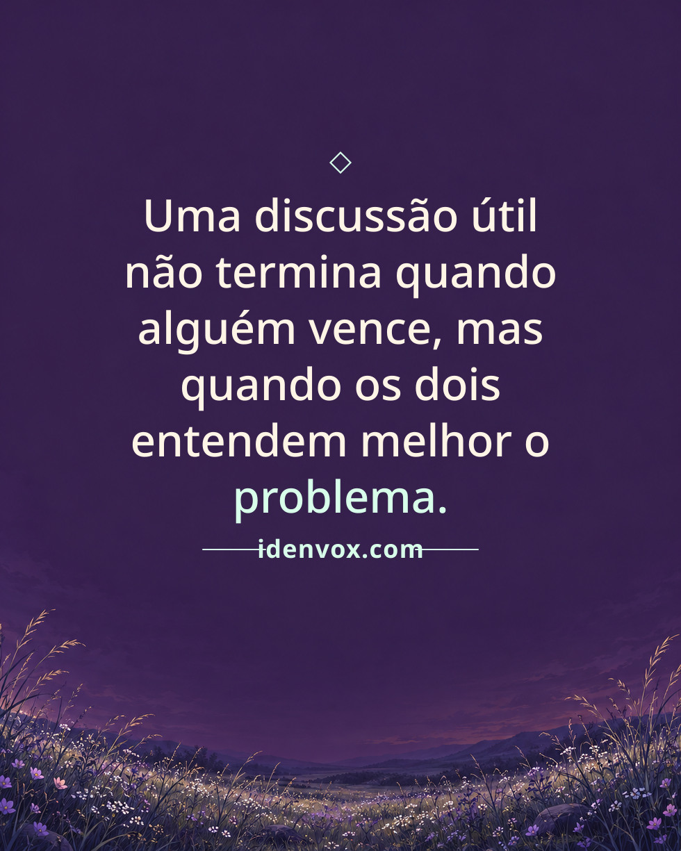 Uma discussão útil não termina quando alguém vence, mas quando os dois entendem melhor o problema.