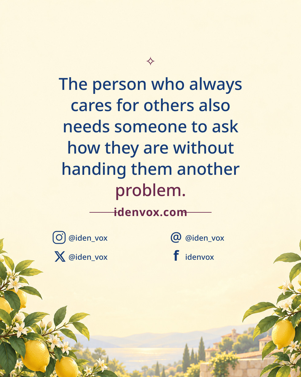 The person who always cares for others also needs someone to ask how they are without handing them another problem.