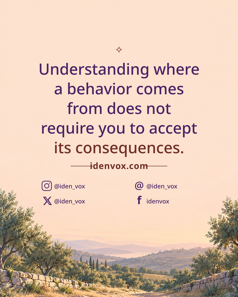 Understanding where a behavior comes from does not require you to accept its consequences.